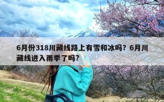 6月份318川藏线路上有雪和冰吗？6月川藏线进入雨季了吗?