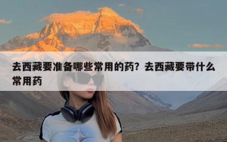 去西藏要准备哪些常用的药？去西藏要带什么常用药