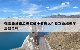 在去西藏路上睡觉会不会高反？自驾西藏睡车里安全吗