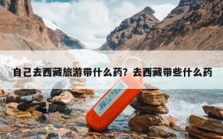 自己去西藏旅游带什么药？去西藏带些什么药