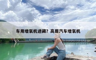 车用增氧机进藏？高原汽车增氧机