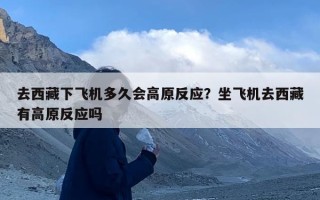 去西藏下飞机多久会高原反应？坐飞机去西藏有高原反应吗