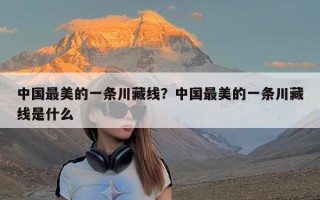 中国最美的一条川藏线？中国最美的一条川藏线是什么