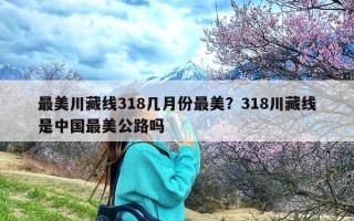 最美川藏线318几月份最美？318川藏线是中国最美公路吗