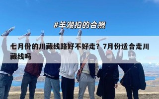 七月份的川藏线路好不好走？7月份适合走川藏线吗