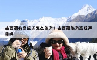 去西藏有高反还怎么旅游？去西藏旅游高反严重吗