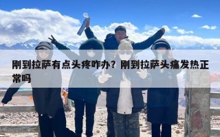 刚到拉萨有点头疼咋办？刚到拉萨头痛发热正常吗