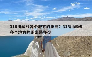 318川藏线各个地方的距离？318川藏线各个地方的距离是多少