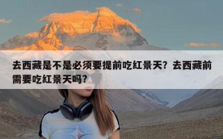 去西藏是不是必须要提前吃红景天？去西藏前需要吃红景天吗?