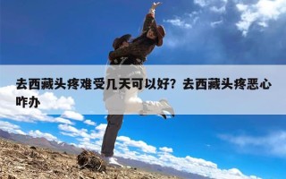 去西藏头疼难受几天可以好？去西藏头疼恶心咋办