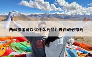 西藏旅游可以买什么药品？去西藏必带药