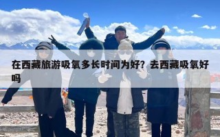 在西藏旅游吸氧多长时间为好？去西藏吸氧好吗