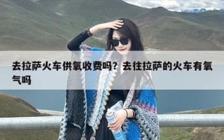 去拉萨火车供氧收费吗？去往拉萨的火车有氧气吗