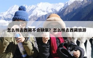 怎么样去西藏不会缺氧？怎么样去西藏旅游