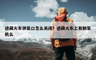 进藏火车供氧口怎么关闭？进藏火车上有制氧机么