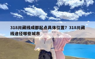 318川藏线成都起点具体位置？318川藏线途径哪些城市