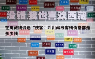 在川藏线偶遇“侠客”？川藏线客栈价格都是多少钱