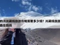 四川川藏线旅游攻略需要多少钱？川藏线旅游最佳路线