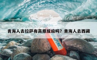 青海人去拉萨有高原反应吗？青海人去西藏