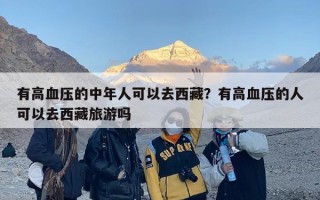 有高血压的中年人可以去西藏？有高血压的人可以去西藏旅游吗