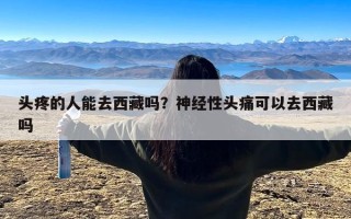 头疼的人能去西藏吗？神经性头痛可以去西藏吗