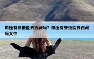 血压有些低能去西藏吗？血压有些低能去西藏吗女性