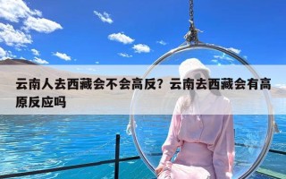 云南人去西藏会不会高反？云南去西藏会有高原反应吗