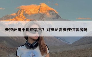 去拉萨用不用带氧气？到拉萨需要住供氧房吗