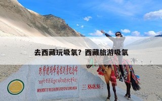 去西藏玩吸氧？西藏旅游吸氧