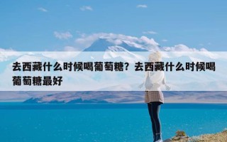 去西藏什么时候喝葡萄糖？去西藏什么时候喝葡萄糖最好