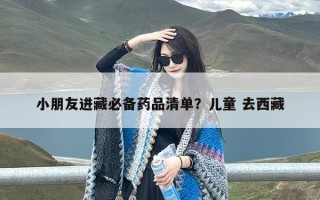 小朋友进藏必备药品清单？儿童 去西藏