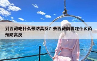 到西藏吃什么预防高反？去西藏前要吃什么药预防高反