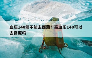 血压140能不能去西藏？高血压140可以去高原吗