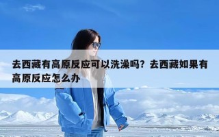 去西藏有高原反应可以洗澡吗？去西藏如果有高原反应怎么办