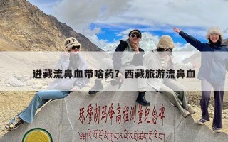 进藏流鼻血带啥药？西藏旅游流鼻血