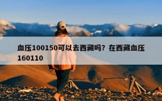 血压100150可以去西藏吗？在西藏血压160110