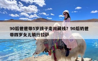 90后爸爸带5岁孩子走川藏线？90后奶爸带四岁女儿骑行拉萨