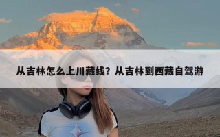 从吉林怎么上川藏线？从吉林到西藏自驾游