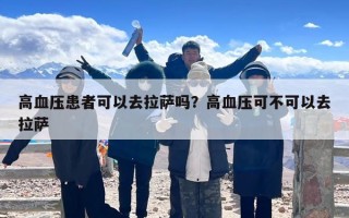 高血压患者可以去拉萨吗？高血压可不可以去拉萨