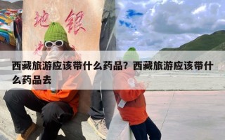 西藏旅游应该带什么药品？西藏旅游应该带什么药品去