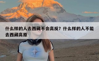 什么样的人去西藏不会高反？什么样的人不能去西藏高原