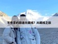 不寻常的旅途川藏线？川藏线之旅