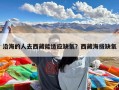 沿海的人去西藏能适应缺氧？西藏海拔缺氧