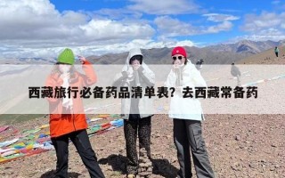 西藏旅行必备药品清单表？去西藏常备药