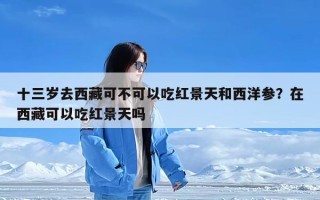 十三岁去西藏可不可以吃红景天和西洋参？在西藏可以吃红景天吗