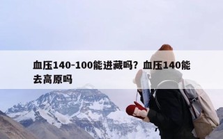 血压140-100能进藏吗？血压140能去高原吗