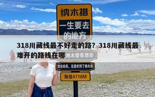 318川藏线最不好走的路？318川藏线最难开的路线在哪