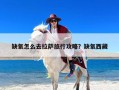 缺氧怎么去拉萨旅行攻略？缺氧西藏