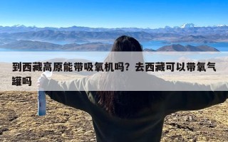 到西藏高原能带吸氧机吗？去西藏可以带氧气罐吗