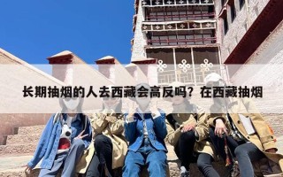 长期抽烟的人去西藏会高反吗？在西藏抽烟